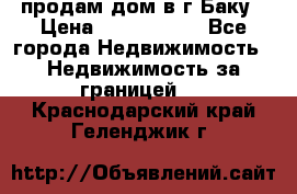 продам дом в г.Баку › Цена ­ 5 500 000 - Все города Недвижимость » Недвижимость за границей   . Краснодарский край,Геленджик г.